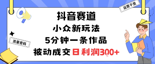 抖音赛道：小众新玩法，5分钟一条作品，被动成交，日利润3张-鸿雁学习网