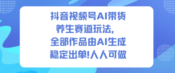 抖音视频号AI带货养生赛道玩法，全部作品由AI生成，发了1500条作品，出了2W多单，人人可做-鸿雁学习网