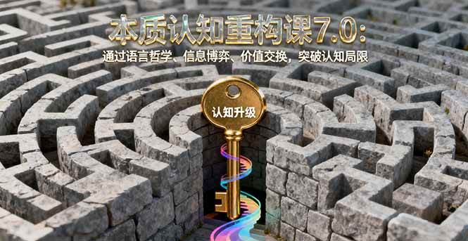 （16218期）本质认知重构课7.0：通过语言哲学、信息博弈、价值交换，突破认知局限-鸿雁学习网
