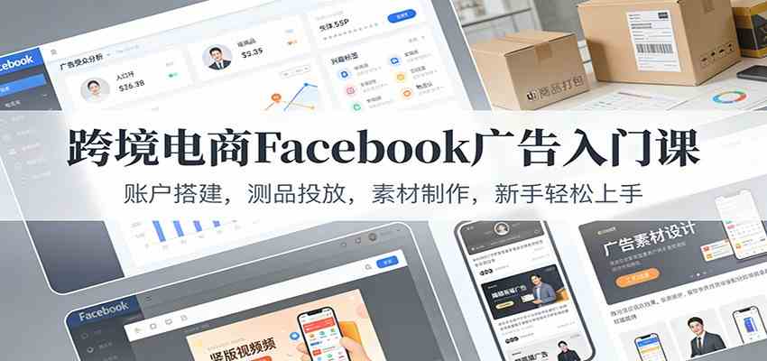 跨境电商Facebook广告入门课：账户搭建，测品投放，素材制作，新手轻松上手-鸿雁学习网