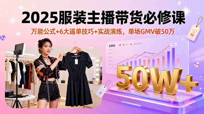 2025服装主播带货必修课，万能公式+6大逼单技巧+实战演练，单场GMV破50万-鸿雁学习网