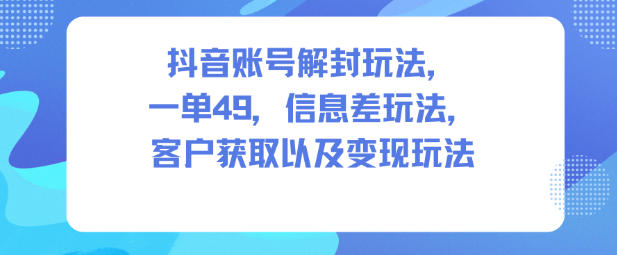 抖音账号解封玩法，一单49，信息差玩法，客户获取以及变现玩法-鸿雁学习网