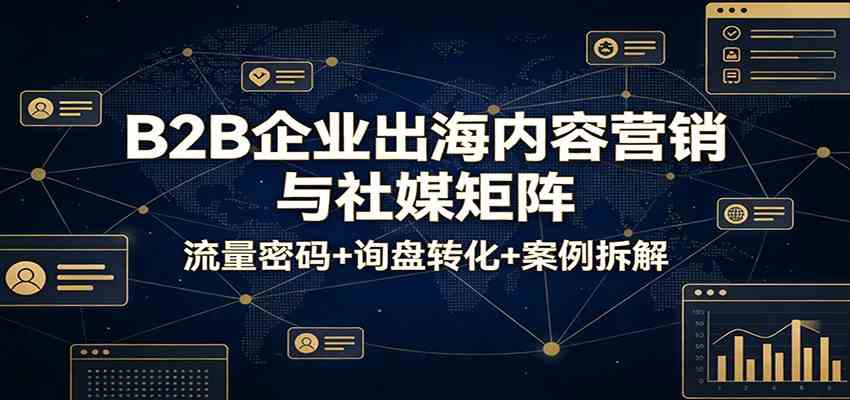 B2B企业出海内容营销与社媒矩阵：流量密码+询盘转化+案例拆解-鸿雁学习网