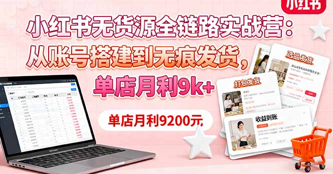 小红书无货源全链路实战营：从账号搭建到无痕发货，单店月利9k+-鸿雁学习网