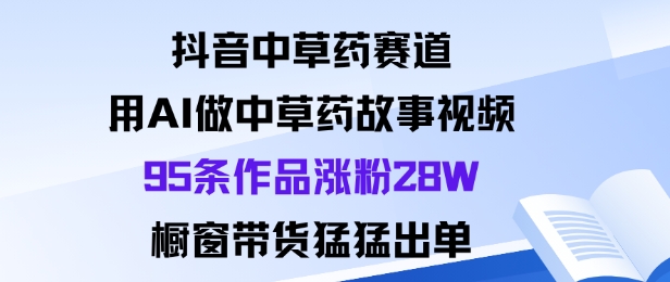 抖音中草药赛道，用Al做中草药故事视频95条作品涨粉28W，橱窗带货猛出单-鸿雁学习网
